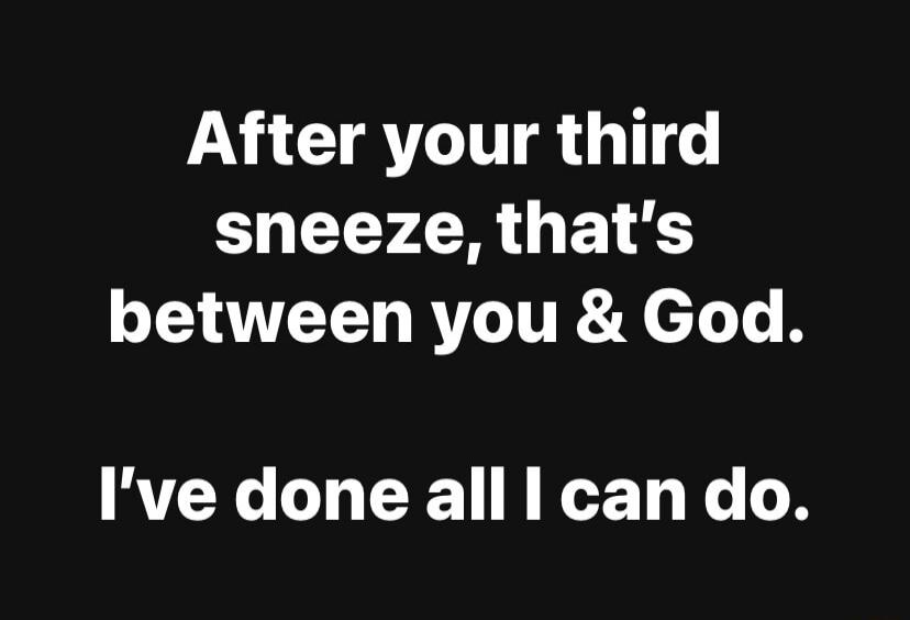 After your third sneeze, that's between you & God.

I've done all I can do.