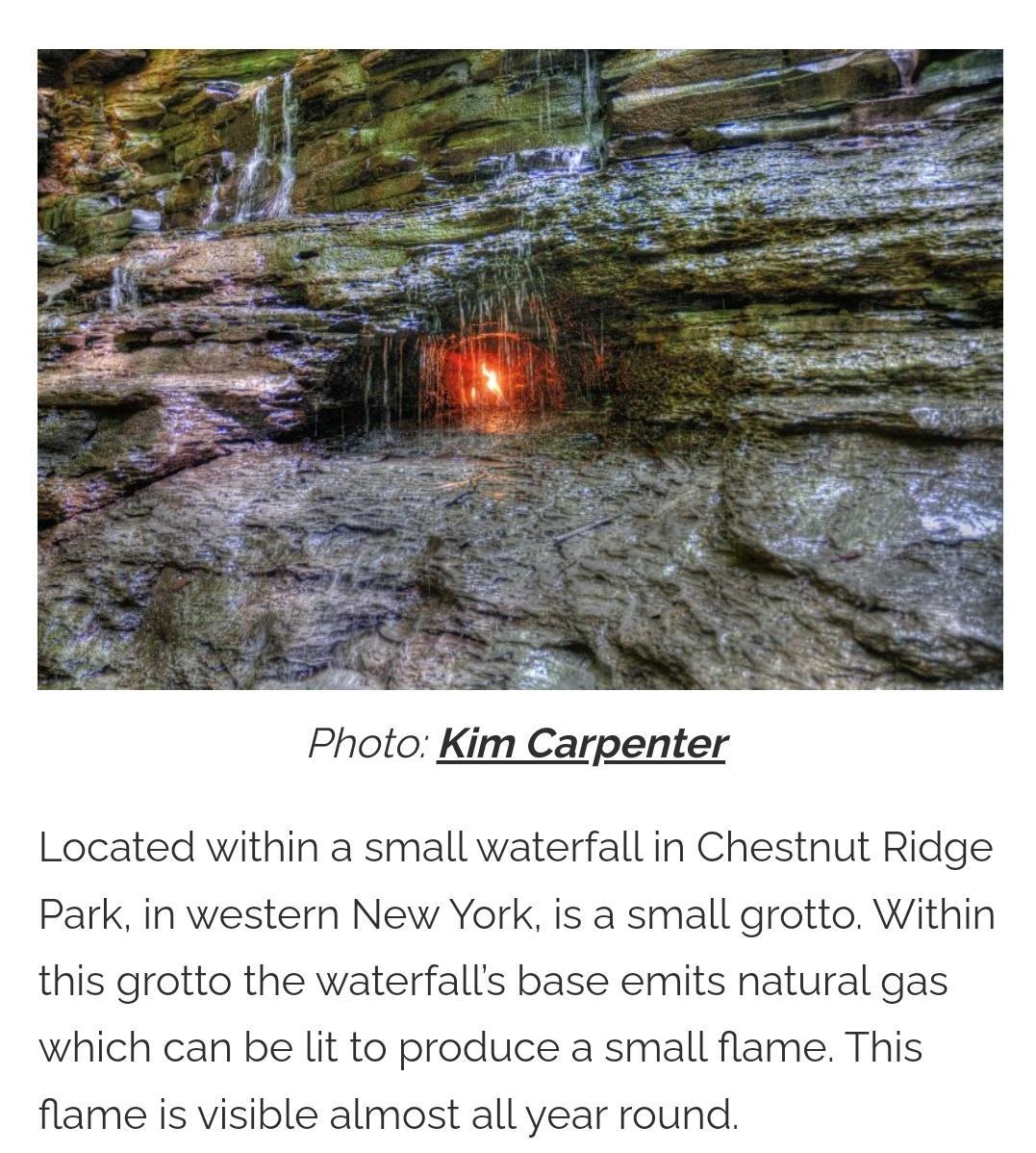 Photo Kim Carpenter Located within a small waterfall in Chestnut Ridge Park in western New York is a small grotto Within this grotto the waterfalls base emits natural gas which can be lit to produce a small flame This flame is visible almost all year round