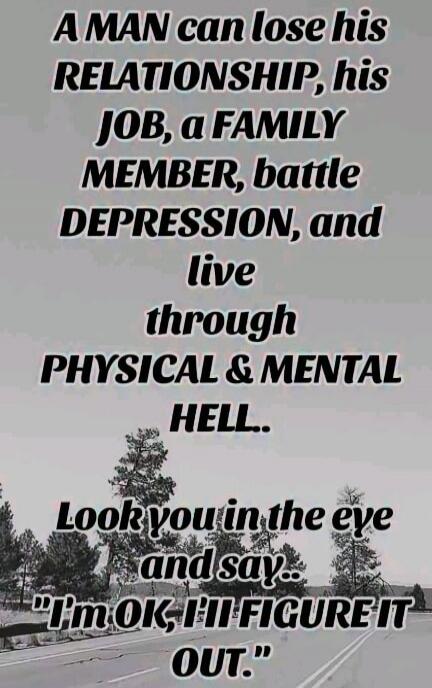 A MAN can lose his RELATIONSHIP, his JOB, a FAMILY MEMBER, battle DEPRESSION, and live through PHYSICAL & MENTAL HELL.. Look you in the eye and say.. 