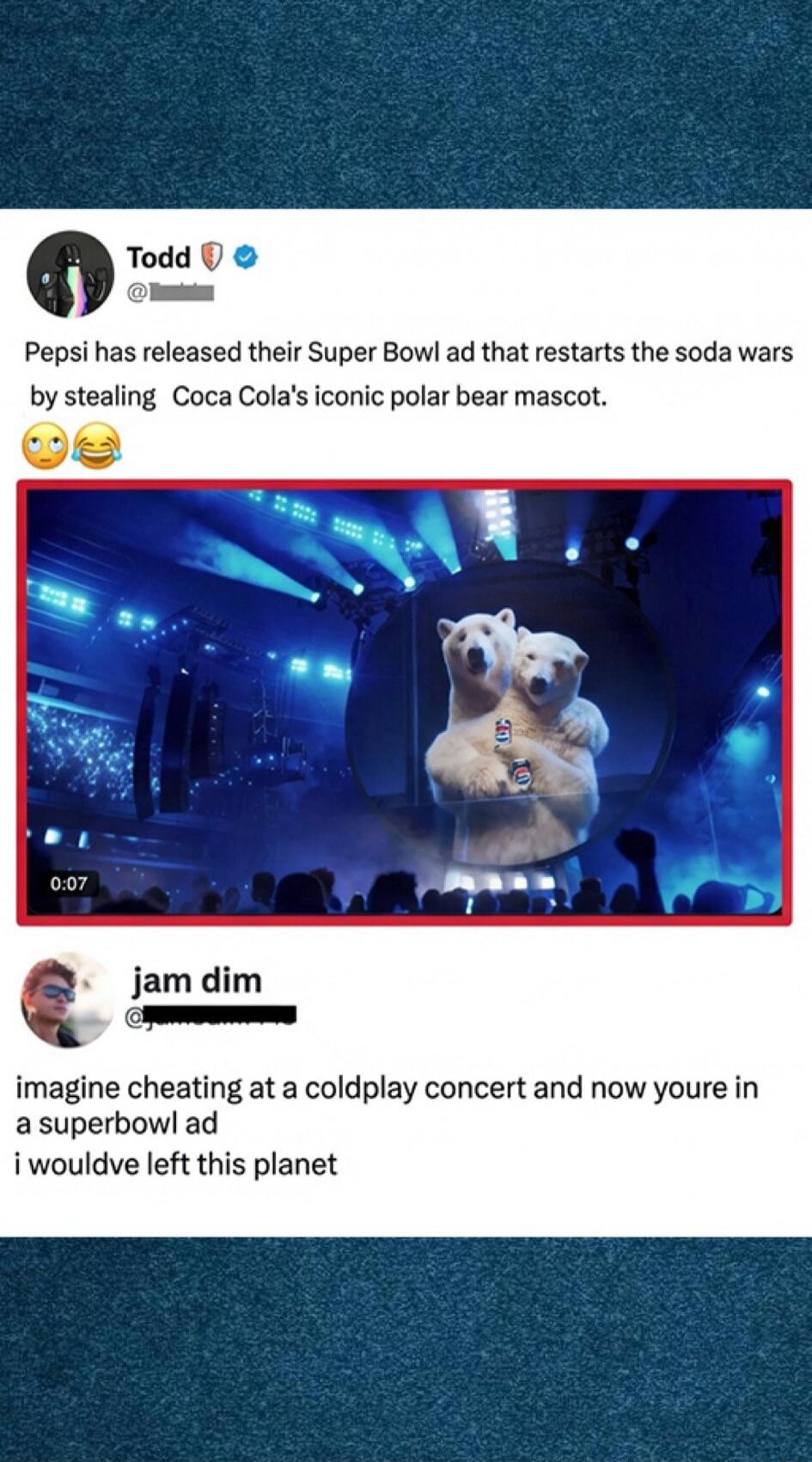 Pepsi has released their Super Bowl ad that restarts the soda wars by stealing Coca Cola's iconic polar bear mascot. 😳😂

[Video image of a polar bear on stage]

imagine cheating at a coldplay concert and now youre in a superbowl ad
i wouldve left this planet