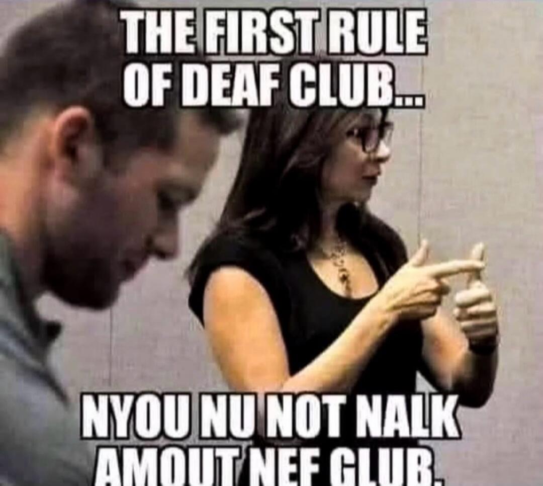THE FIRST RULE OF DEAF CLUB... NYOU NU NOT NALK AMOUT NEF CLUB.