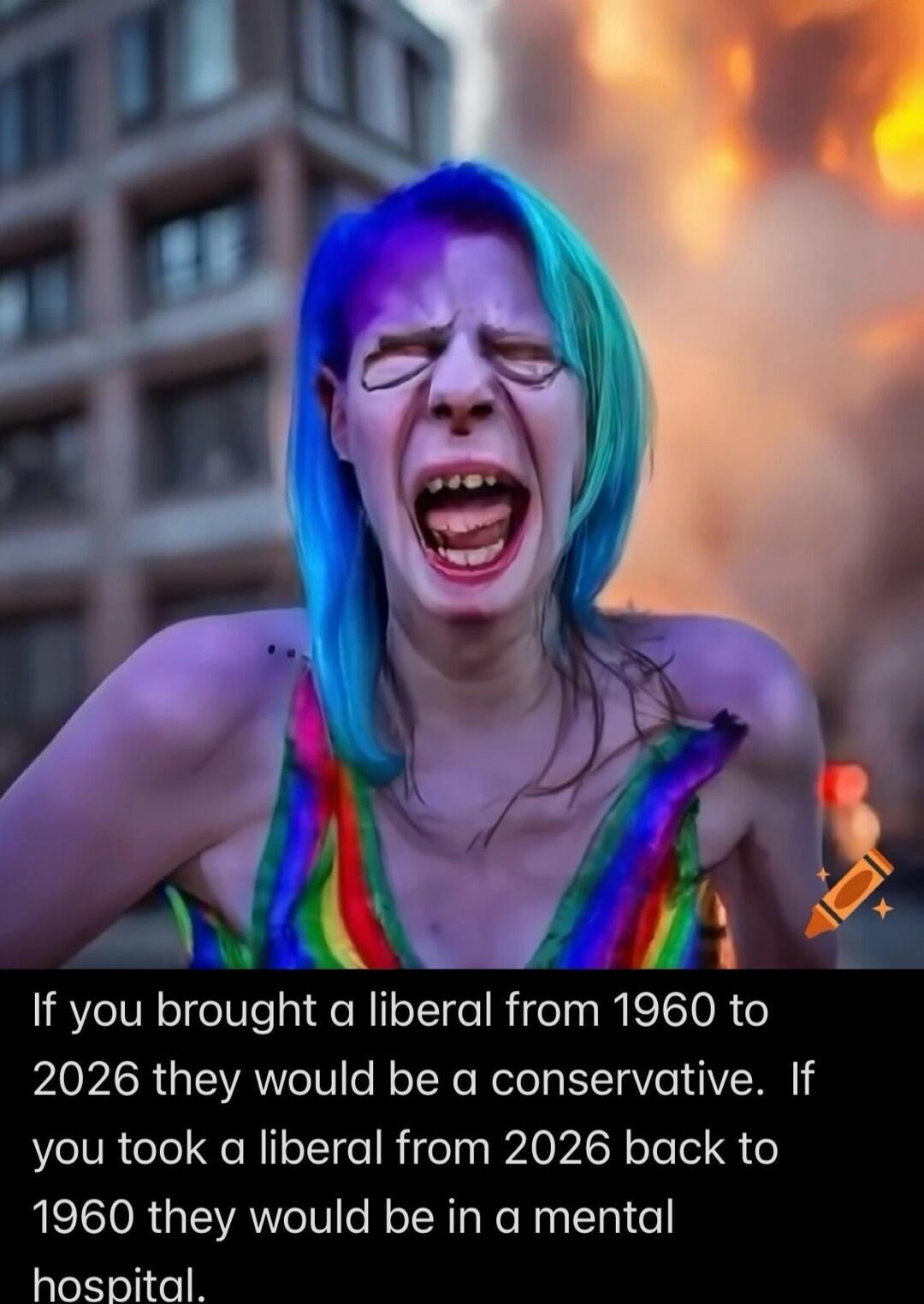 If you brought a liberal from 1960 to 2026 they would be a conservative. If you took a liberal from 2026 back to 1960 they would be in a mental hospital.