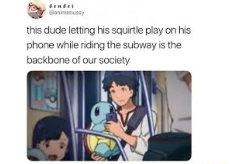 Q this dude letting his squirtle play on his phone while riding the subway is the backbone of our society