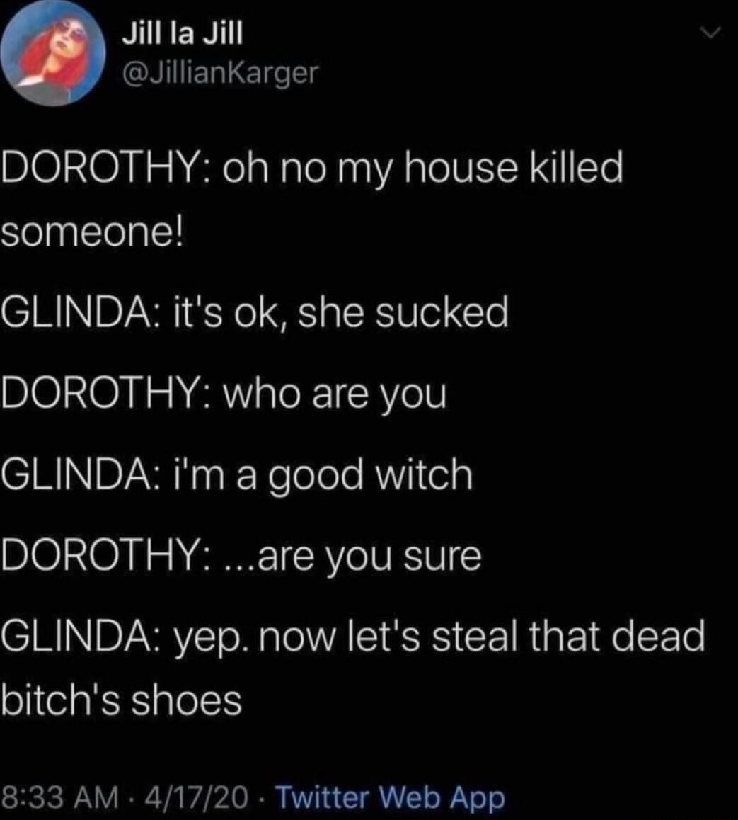 Jillfa Jill CNIIELLET g DOROTHY oh no my house killed someone GLINDA its ok she sucked DOROTHY who are you GLINDA im a good witch DOROTHY are you sure GLINDA yep now lets steal that dead bitchs shoes 833 AM 41720 Twitter Web App
