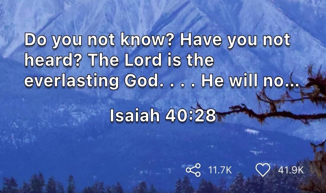 Do you not know? Have you not heard? The Lord is the everlasting God. . . . He will no... Isaiah 40:28