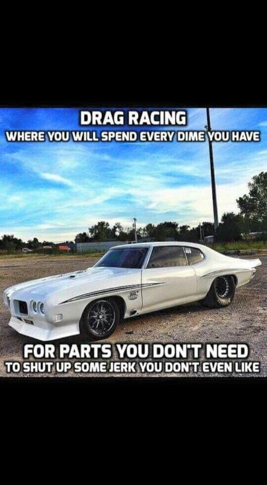 DRAG RACING WHERE YOU WILL SPEND EVERY DIME YOU HAVE FOR PARTS YOU DON'T NEED TO SHUT UP SOME JERK YOU DON'T EVEN LIKE