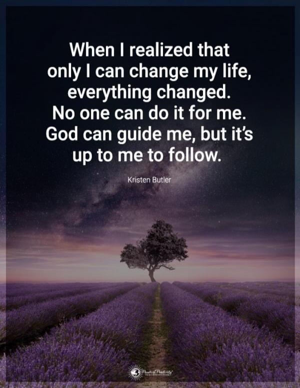 When I realized that only I can change my life, everything changed. No one can do it for me. God can guide me, but it's up to me to follow. Kristen Butler