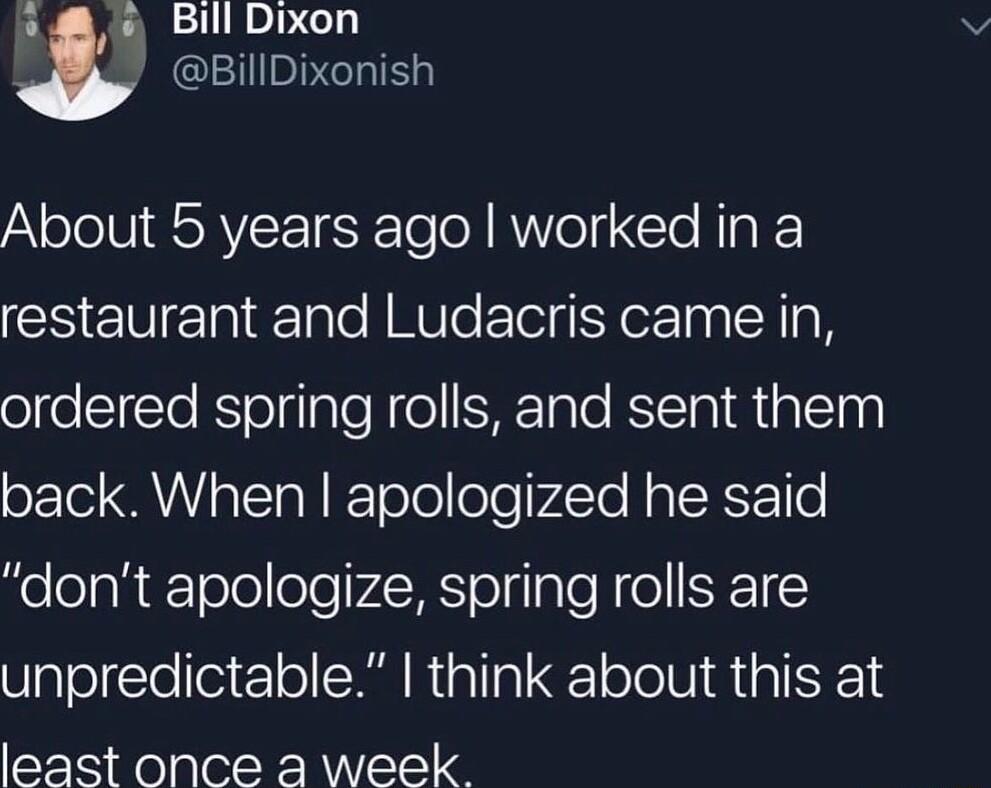 Bill Dixon _ BillDixonish About 5 years ago worked in a restaurant and Ludacris came in olfeITe Ko qTato Mol SHETnTe BSITa ilThy oo A aTeTa N KTololofeP4Te N a R E o dont apologize spring rolls are unpredictable think about this at least once a week