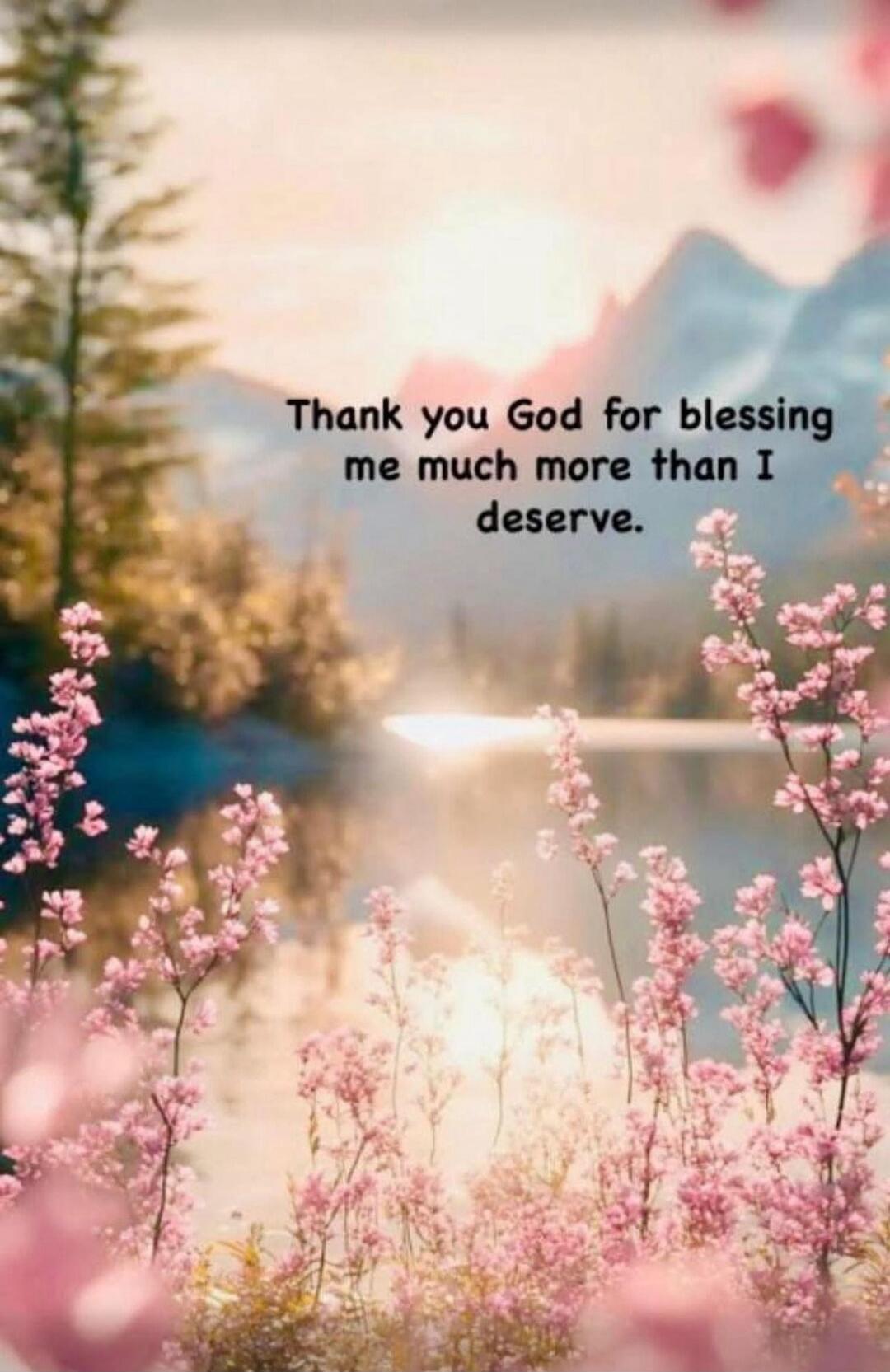 Thank you God for blessing me much more than I deserve.