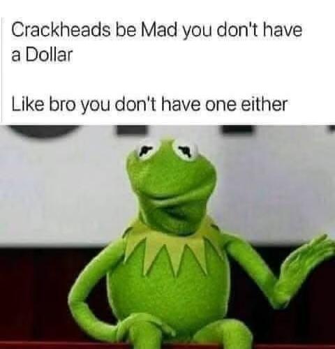 Crackheads be Mad you don't have a Dollar Like bro you don't have one either
