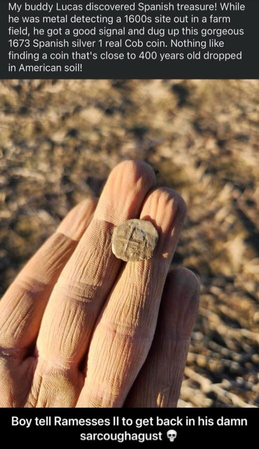 My buddy Lucas discovered Spanish treasure While he was metal detecting a 1600s site out in a farm field he got a good signal and dug up this gorgeous 1673 Spanish silver 1 real Cob coin Nothing like finding a coin thats close to 400 years old dropped in American soil Boy tell Ramesses Il to get back in his damn sarcoughagust