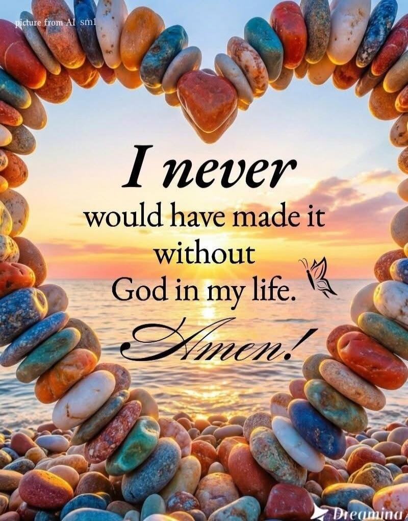I never would have made it without God in my life. Amen!