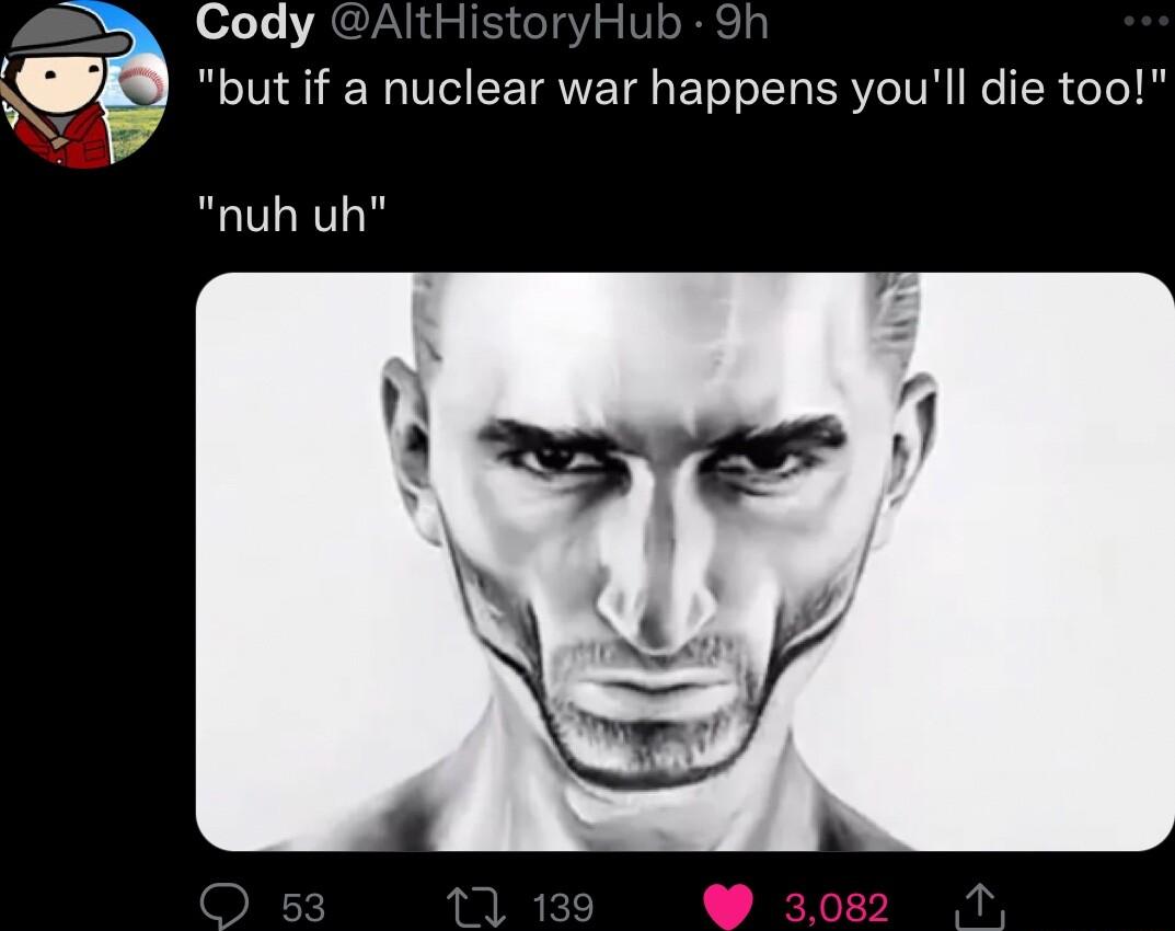 Cody Ith 1ul I g but if a nuclear war happens youll die too nuh uh