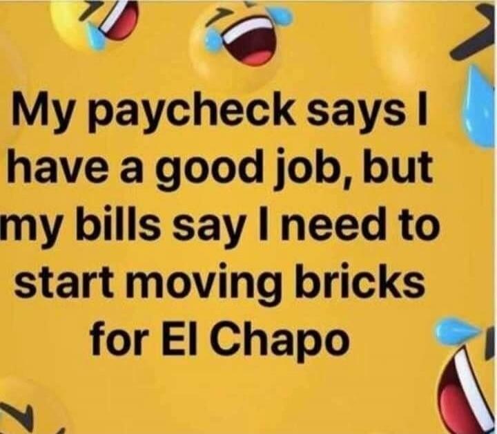 My paycheck says I have a good job, but my bills say I need to start moving bricks for El Chapo