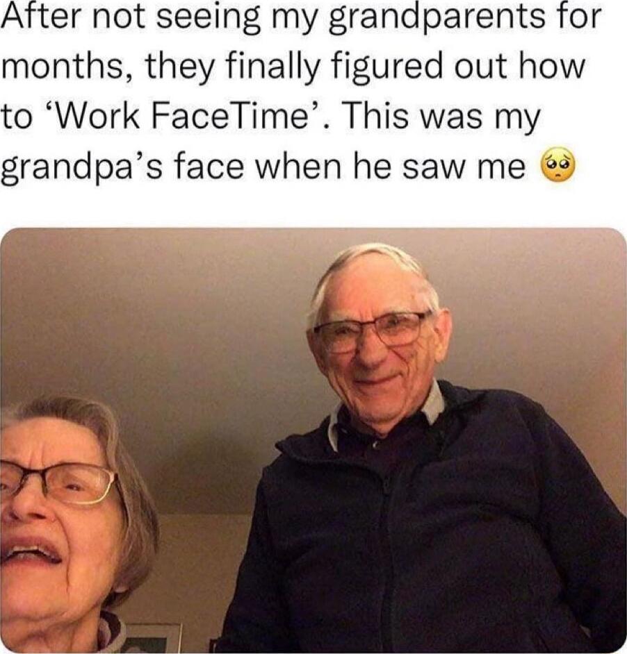 Atter not seeing my grandparents for months they finally figured out how 0 Work FaceTime This was my grandpas face when he saw me