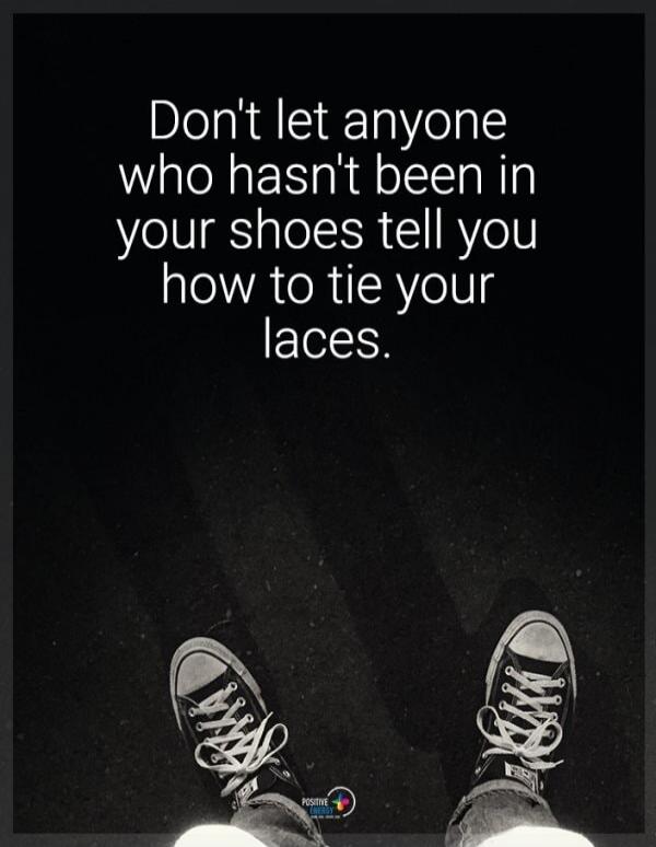 Don't let anyone who hasn't been in your shoes tell you how to tie your laces.