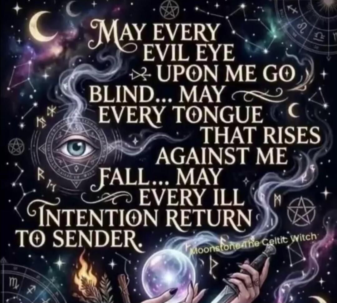 MAY EVERY EVIL EYE UPON ME GO BLIND... MAY EVERY TONGUE THAT RISES AGAINST ME FALL... MAY EVERY ILL INTENTION RETURN TO SENDER.