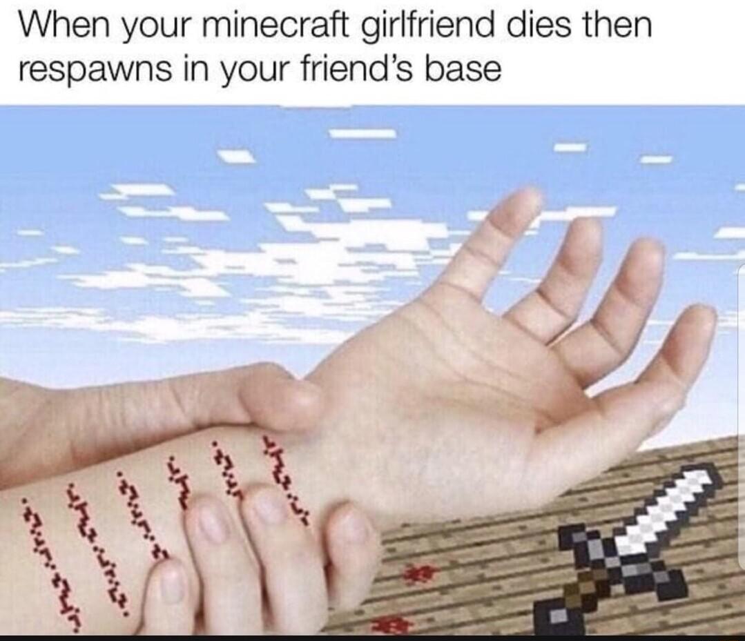 When your minecraft girlfriend dies then respawns in your friends base