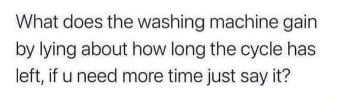 What does the washing machine gain by lying about how long the cycle has left if u need more time just say it