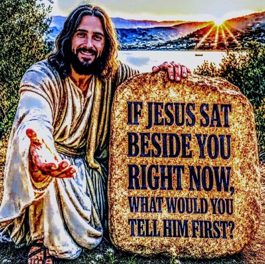IF JESUS SAT BESIDE YOU RIGHT NOW, WHAT WOULD YOU TELL HIM FIRST?