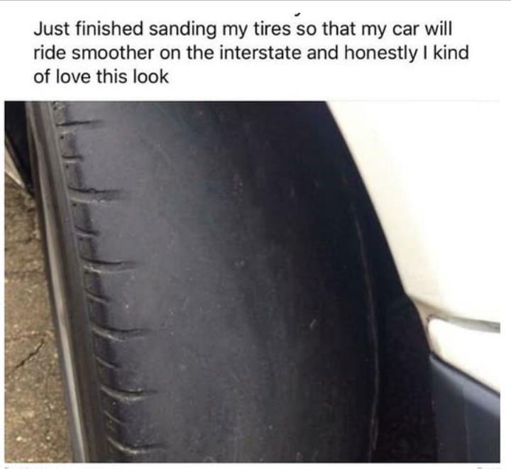 Just finished sanding my tires so that my car will ride smoother on the interstate and honestly kind of love this look