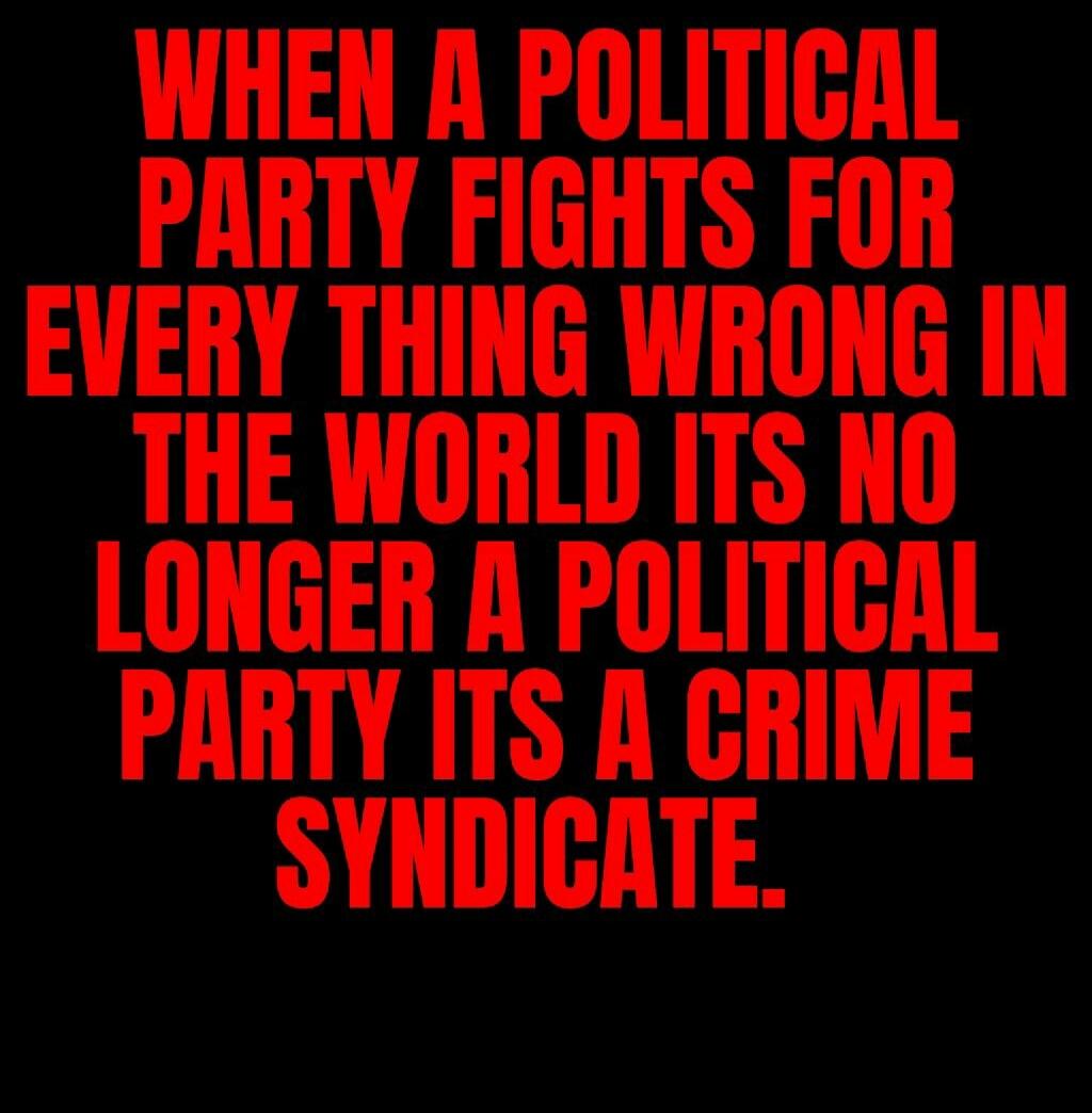 WHEN A POLITICAL PARTY FIGHTS FOR EVERY THING WRONG IN THE WORLD ITS NO LONGER A POLITICAL PARTY ITS A CRIME SYNDICATE.