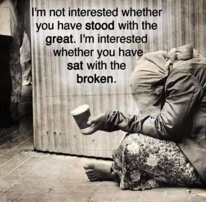 I'm not interested whether you have stood with the great. I'm interested whether you have sat with the broken.