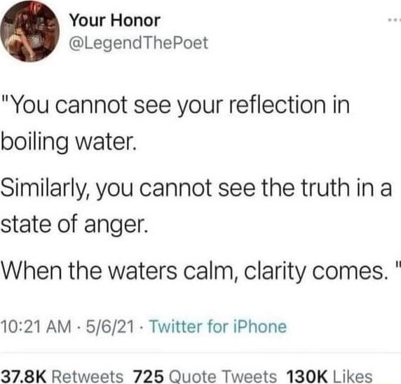 Your Honor LegendThePoet You cannot see your reflection in boiling water Similarly you cannot see the truth in a state of anger When the waters calm clarity comes 1021 AM 5621 Twitter for iPhone 378K Retweets 725 Quote Tweets 130K Likes