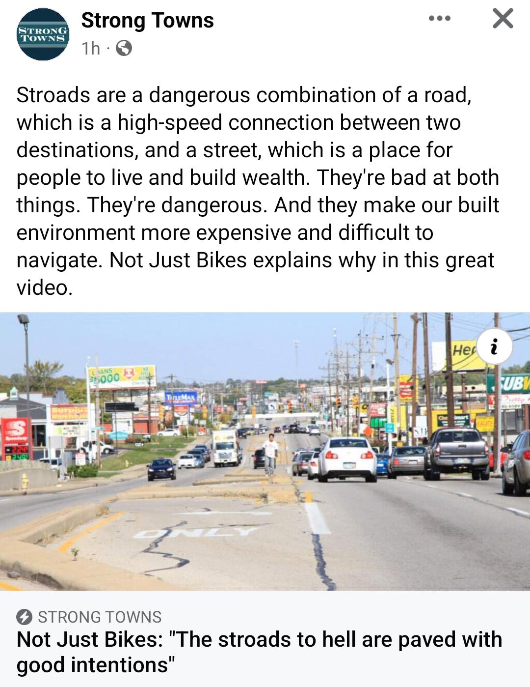Strong Towns e X 1h Q Stroads are a dangerous combination of a road which is a high speed connection between two destinations and a street which is a place for people to live and build wealth Theyre bad at both things Theyre dangerous And they make our built environment more expensive and difficult to navigate Not Just Bikes explains why in this great video STRONG TOWNS Not Just Bikes The stroads 