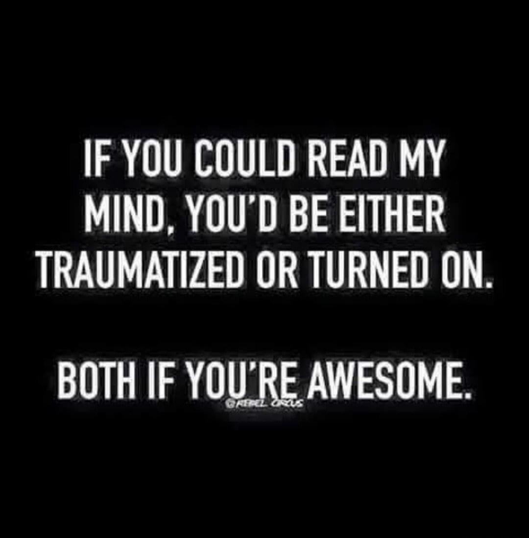 IF YOU COULD READ MY MIND, YOU'D BE EITHER TRAUMATIZED OR TURNED ON. BOTH IF YOU'RE AWESOME.