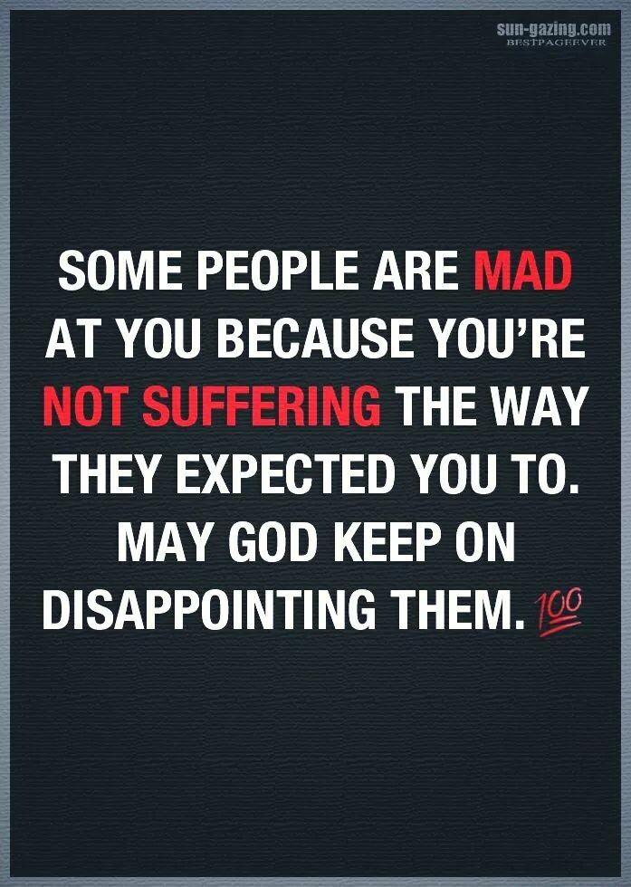 SOME PEOPLE ARE IiAD AT YOU BECAUSE YOURE NOT SUFFERING THE WAY THEY EXPECTED YOU TO MAY GOD KEEP ON DISAPPOINTING THEM 2