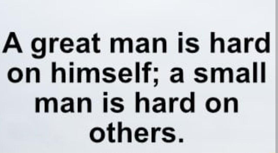 A great man is hard on himself a small man is hard on others