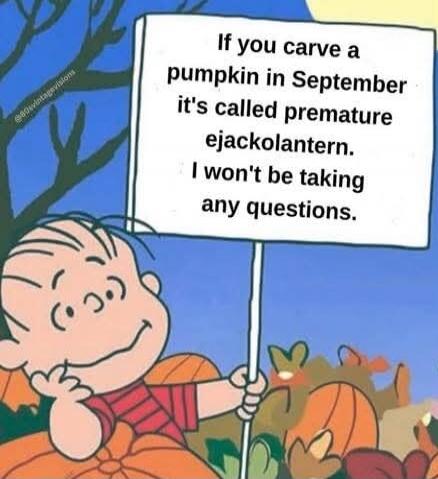 If you carve a pumpkin in September it's called premature ejackolantern. I won't be taking any questions.