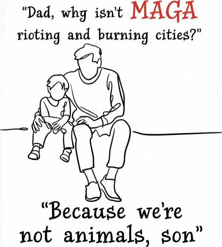 Dad, why isn't MAGA rioting and burning cities?\nBecause we're not animals, son