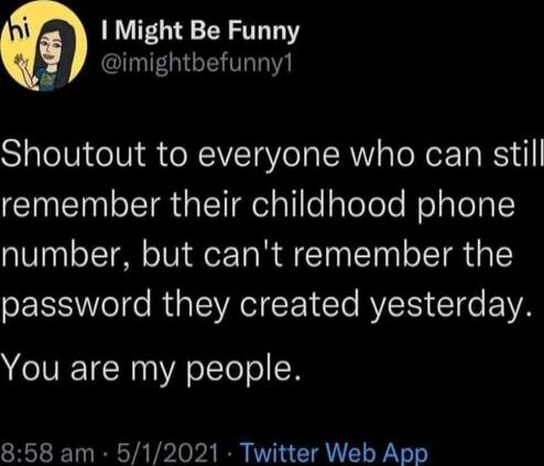 Shoutout to everyone who can still remember their childhood phone number, but can't remember the password they created yesterday. You are my people.