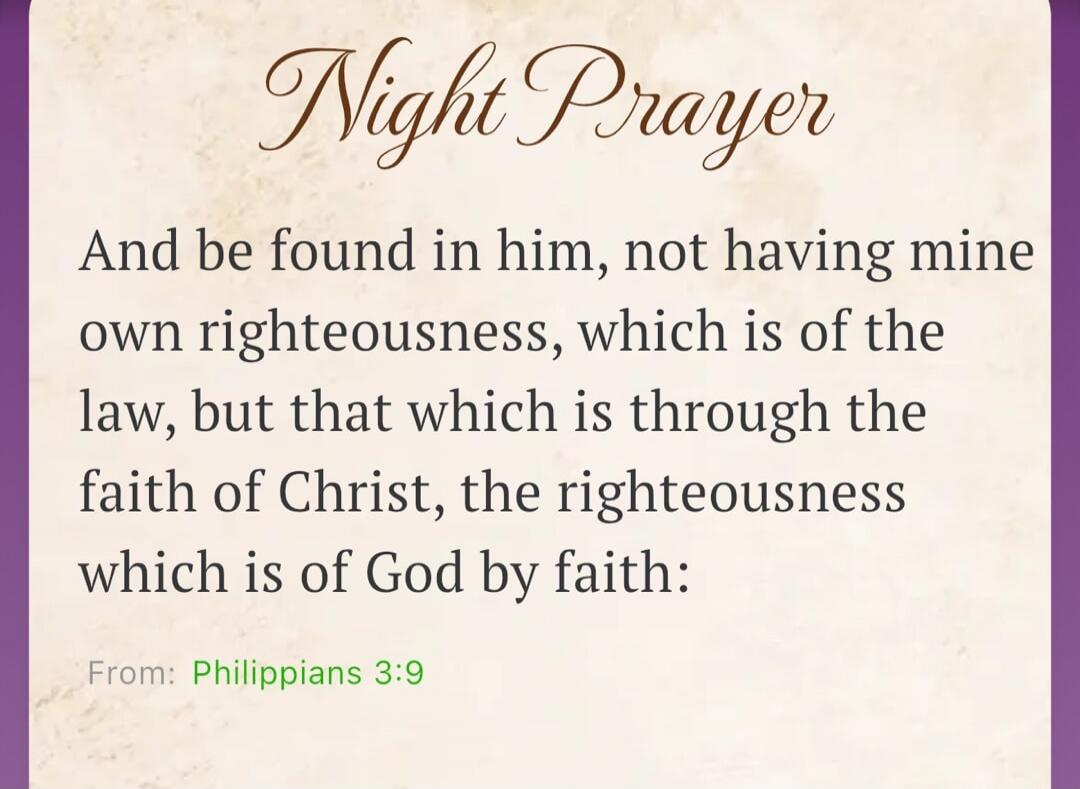 Night Prayer And be found in him, not having mine own righteousness, which is of the law, but that which is through the faith of Christ, the righteousness which is of God by faith: From: Philippians 3:9