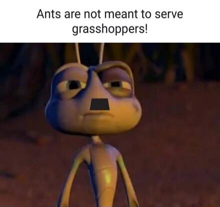 Ants are not meant to serve grasshoppers!