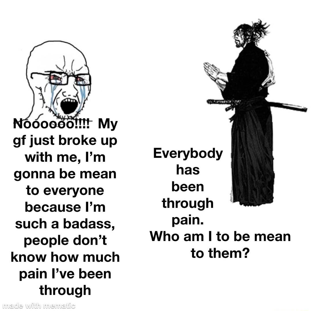 000030 My gf just broke up with me Im gonna be mean to everyone because Im such a badass people dont know how much pain Ive been through Everybody has been through pain Who am to be mean to them