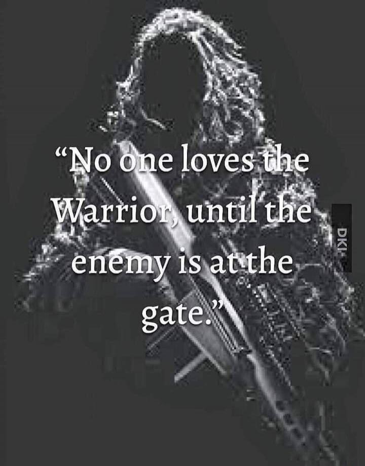 No one loves the Warrior, until the enemy is at the gate.