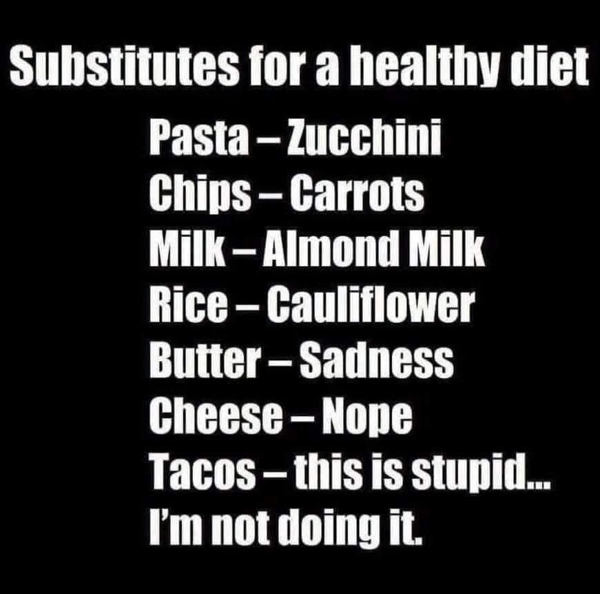 Substitutes for a healthy diet Pasta - Zucchini Chips - Carrots Milk - Almond Milk Rice - Cauliflower Butter - Sadness Cheese - Nope Tacos - this is stupid... I'm not doing it.
