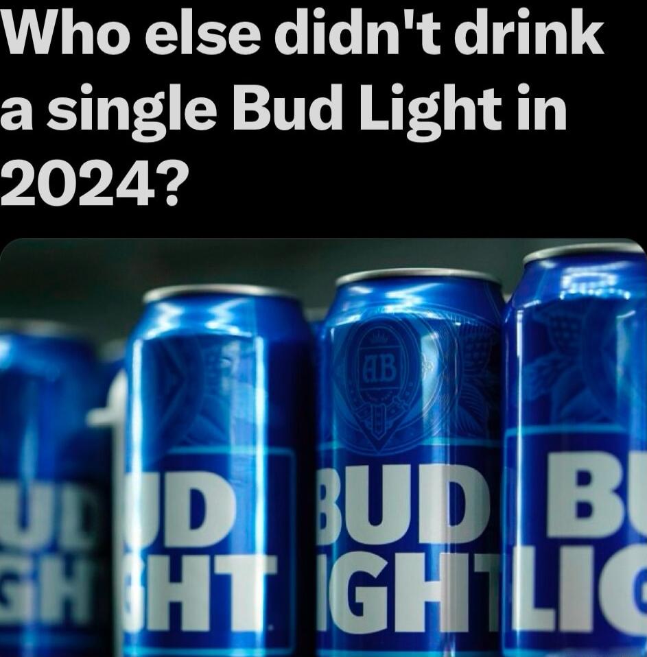 Who else didnt drink a single Bud Light in 20247