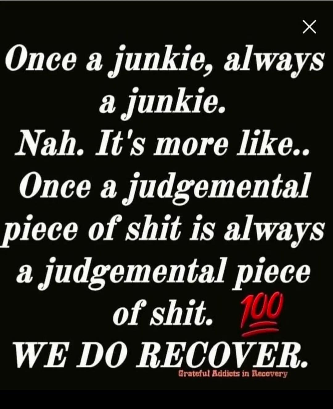 Once a junkie, always a junkie. Nah. It's more like.. Once a judgemental piece of shit is always a judgemental piece of shit. 💯 WE DO RECOVER. Grateful Addicts in Recovery