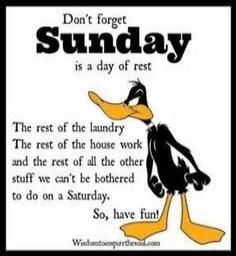 Don't forget Sunday is a day of rest. The rest of the laundry The rest of the house work and the rest of all the other stuff we can't be bothered to do on a Saturday. So, have fun!