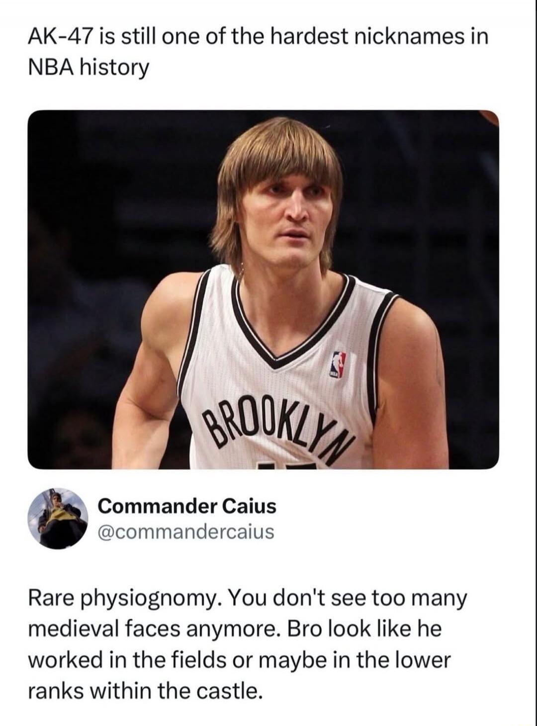 AK-47 is still one of the hardest nicknames in NBA history. BROOKLYN. Commander Caius @commandercaius. Rare physiognomy. You don't see too many medieval faces anymore. Bro look like he worked in the fields or maybe in the lower ranks within the castle.