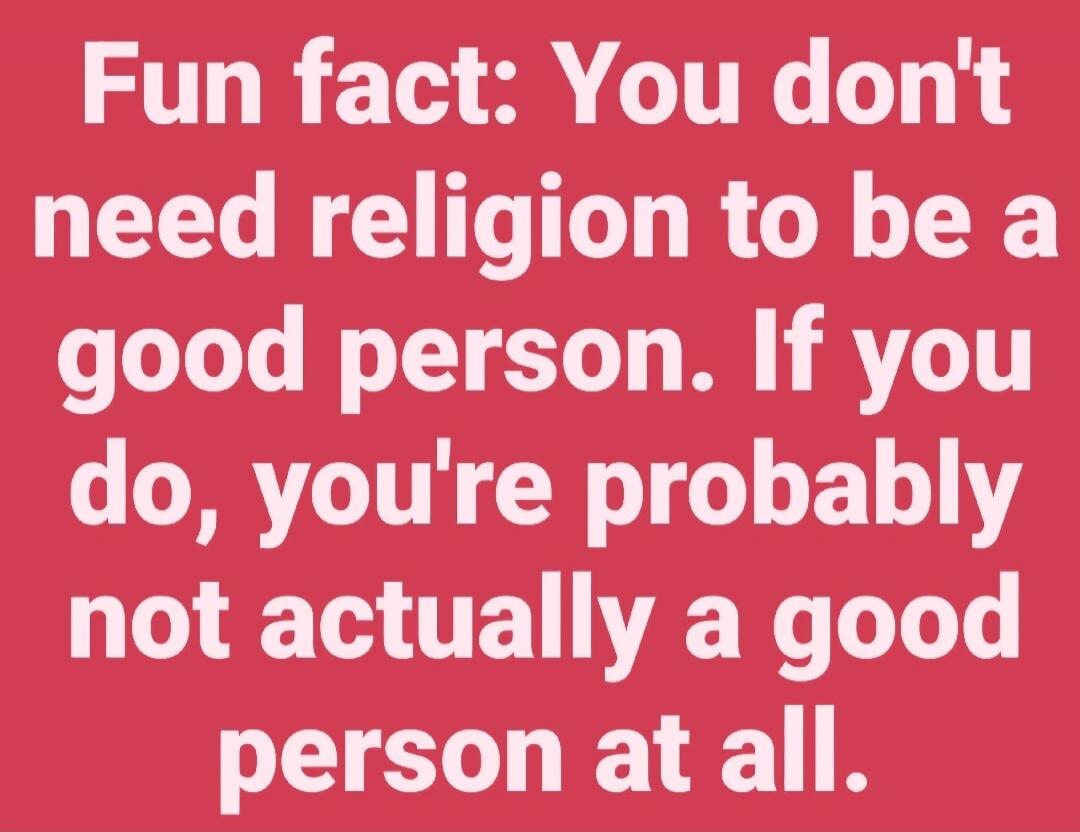 Fun fact: You don't need religion to be a good person. If you do, you're probably not actually a good person at all.