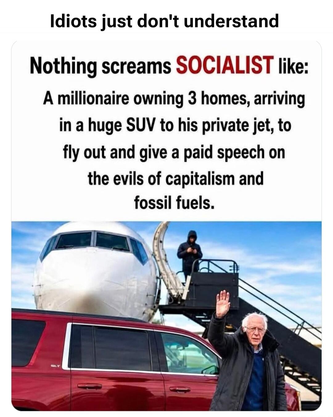 Idiots just don't understand Nothing screams SOCIALIST like: A millionaire owning 3 homes, arriving in a huge SUV to his private jet, to fly out and give a paid speech on the evils of capitalism and fossil fuels.