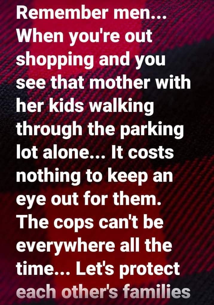 Remember men When youre out LTI R T RTGTT see that mother with her kids walking through the parking lot alone It costs nothing to keep an eye out for them The cops cant be everywhere all the time Lets protect CETe Mol LT E TG TS