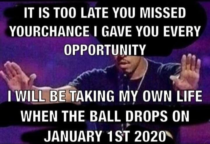 IEER DR TR YOURCHANCE GAVE YOU EVERY OPPORTUNITY ke I WICTNBERAKING MY OWN LIFE WHEN THE BALL DROPS ON JANUARY 1ST 2020