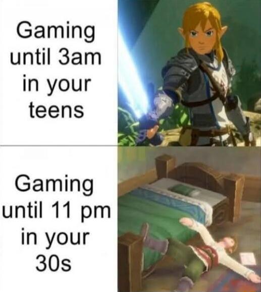 Gaming until 3am in your teens
Gaming until 11 pm in your 30s