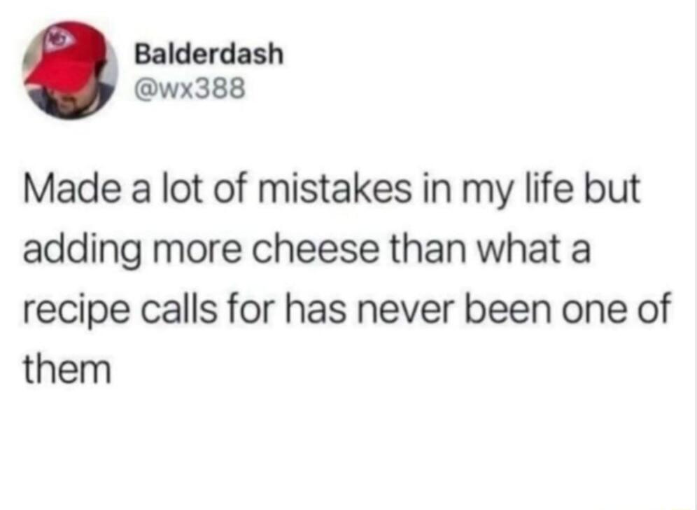 Made a lot of mistakes in my life but adding more cheese than what a recipe calls for has never been one of them